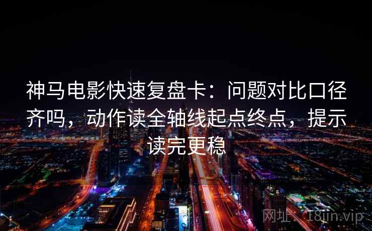 神马电影快速复盘卡：问题对比口径齐吗，动作读全轴线起点终点，提示读完更稳