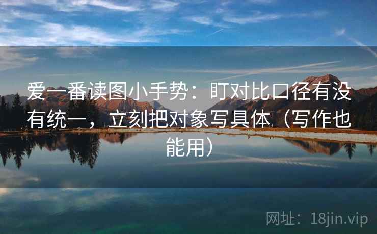 爱一番读图小手势：盯对比口径有没有统一，立刻把对象写具体（写作也能用）