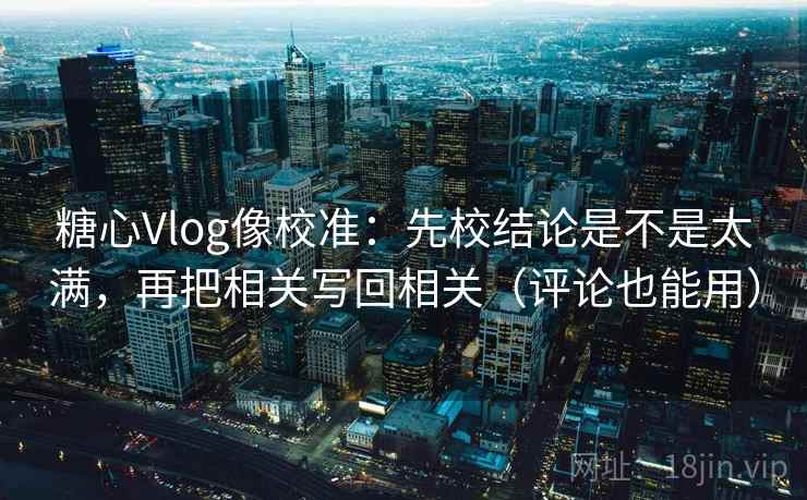 糖心Vlog像校准：先校结论是不是太满，再把相关写回相关（评论也能用）