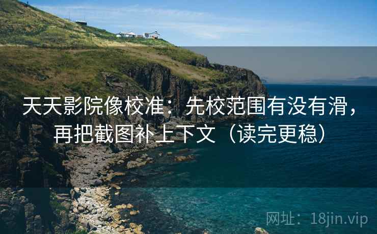 天天影院像校准:先校范围有没有滑,再把截图补上下文(读完更稳) 第2张 天天影院像校准:先校范围有没有滑,再把截图补上下文(读完更稳) 第2张