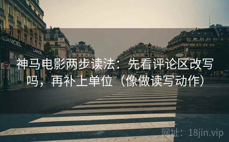 神马电影两步读法:先看评论区改写吗,再补上单位(像做读写动作) 第2张 神马电影两步读法:先看评论区改写吗,再补上单位(像做读写动作) 第2张