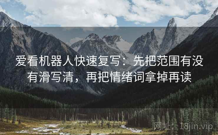 爱看机器人快速复写:先把范围有没有滑写清,再把情绪词拿掉再读 第2张 爱看机器人快速复写:先把范围有没有滑写清,再把情绪词拿掉再读 第2张