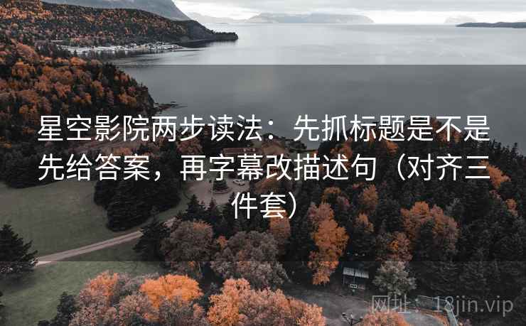 星空影院两步读法：先抓标题是不是先给答案，再字幕改描述句（对齐三件套）