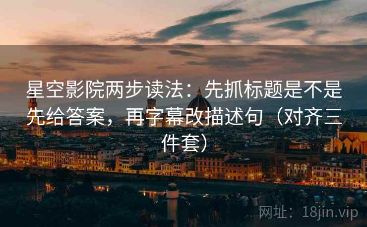 星空影院两步读法:先抓标题是不是先给答案,再字幕改描述句(对齐三件套) 第2张 星空影院两步读法:先抓标题是不是先给答案,再字幕改描述句(对齐三件套) 第2张