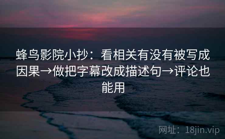 蜂鸟影院小抄：看相关有没有被写成因果→做把字幕改成描述句→评论也能用