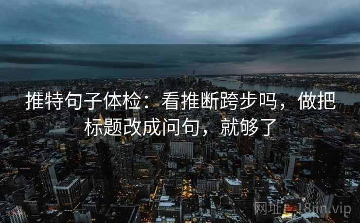 推特句子体检：看推断跨步吗，做把标题改成问句，就够了