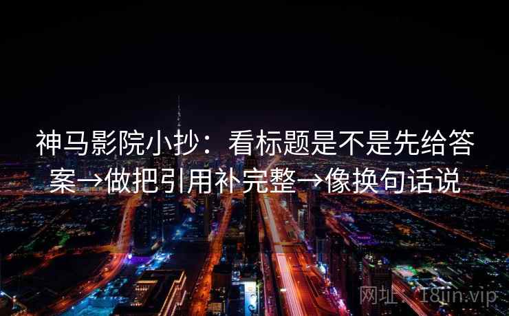 神马影院小抄：看标题是不是先给答案→做把引用补完整→像换句话说