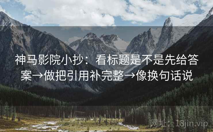 神马影院小抄:看标题是不是先给答案→做把引用补完整→像换句话说 第2张 神马影院小抄:看标题是不是先给答案→做把引用补完整→像换句话说 第2张