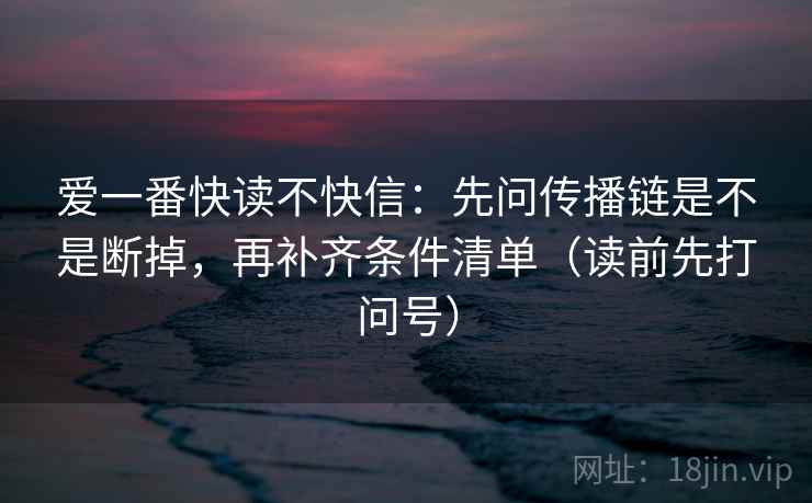 爱一番快读不快信:先问传播链是不是断掉,再补齐条件清单(读前先打问号) 第2张 爱一番快读不快信:先问传播链是不是断掉,再补齐条件清单(读前先打问号) 第2张