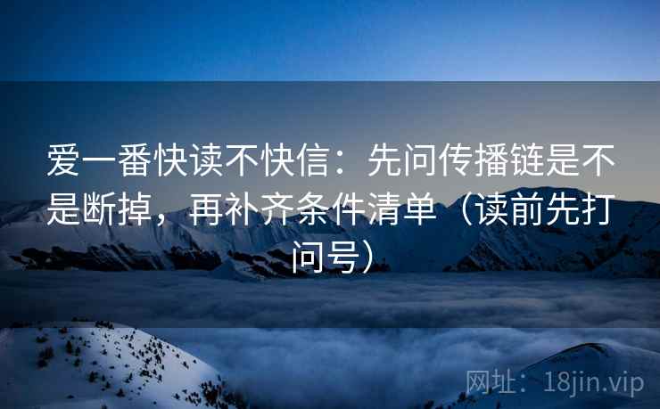 爱一番快读不快信：先问传播链是不是断掉，再补齐条件清单（读前先打问号）