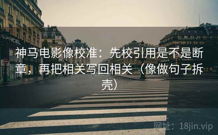 神马电影像校准：先校引用是不是断章，再把相关写回相关（像做句子拆壳）