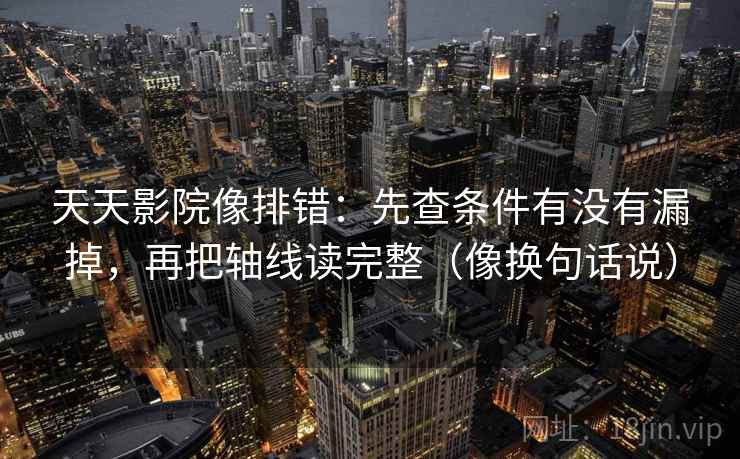 天天影院像排错:先查条件有没有漏掉,再把轴线读完整(像换句话说)