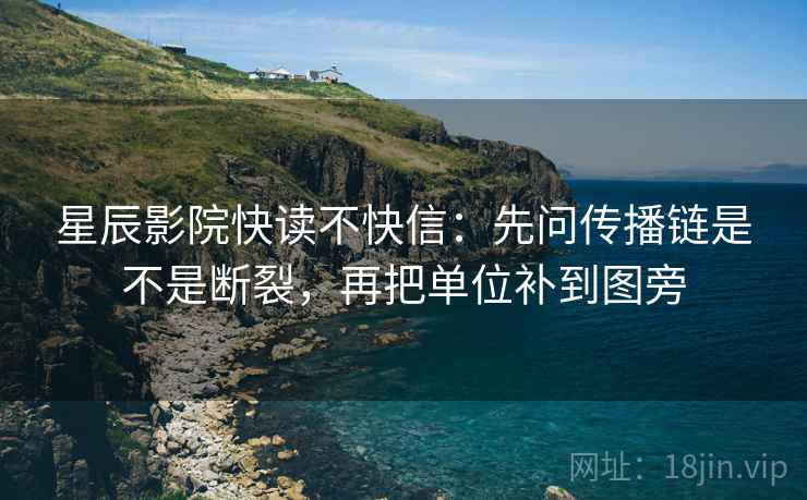 星辰影院快读不快信:先问传播链是不是断裂,再把单位补到图旁