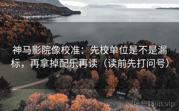 神马影院像校准:先校单位是不是漏标,再拿掉配乐再读(读前先打问号)