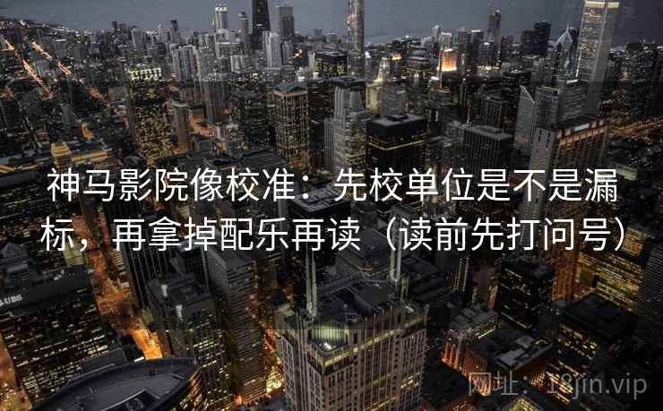 神马影院像校准:先校单位是不是漏标,再拿掉配乐再读(读前先打问号) 第2张 神马影院像校准:先校单位是不是漏标,再拿掉配乐再读(读前先打问号) 第2张