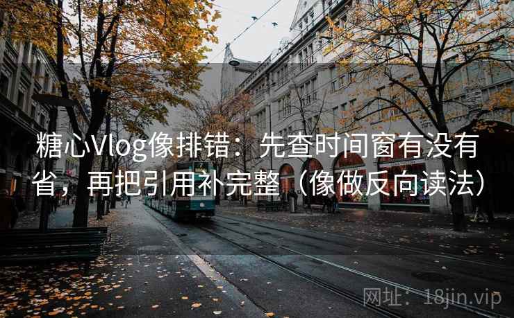 糖心Vlog像排错:先查时间窗有没有省,再把引用补完整(像做反向读法) 第2张 糖心Vlog像排错:先查时间窗有没有省,再把引用补完整(像做反向读法) 第2张