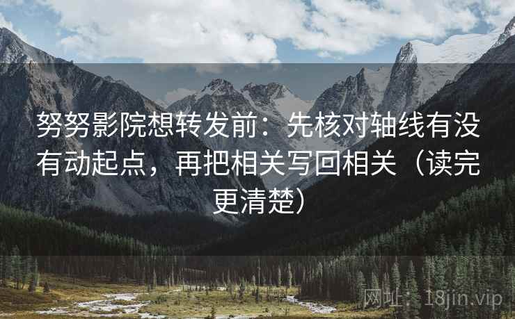 努努影院想转发前:先核对轴线有没有动起点,再把相关写回相关(读完更清楚)
