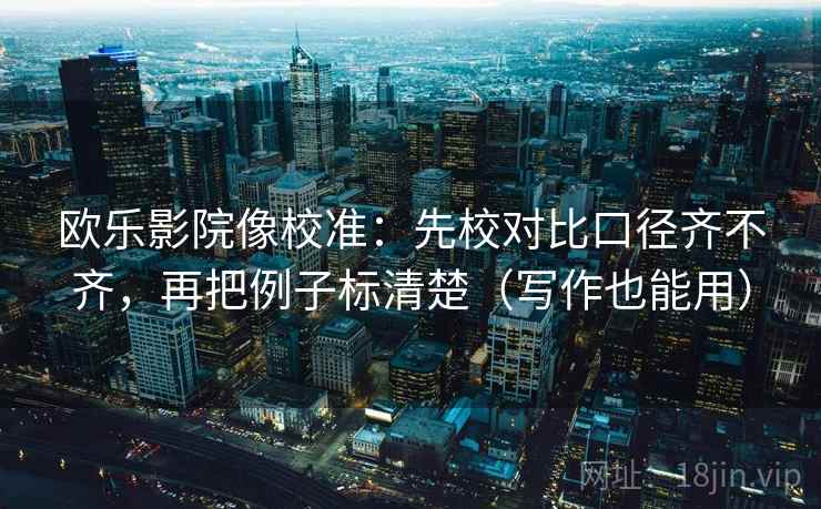 欧乐影院像校准:先校对比口径齐不齐,再把例子标清楚(写作也能用)