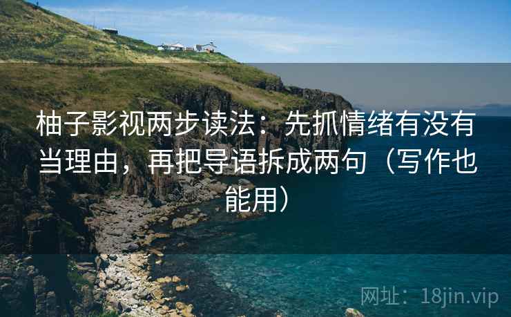 柚子影视两步读法:先抓情绪有没有当理由,再把导语拆成两句(写作也能用) 第2张 柚子影视两步读法:先抓情绪有没有当理由,再把导语拆成两句(写作也能用) 第2张