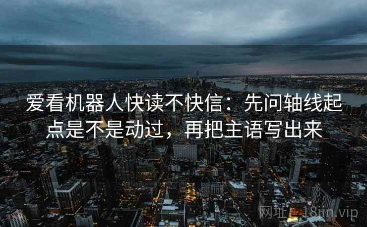 爱看机器人快读不快信：先问轴线起点是不是动过，再把主语写出来