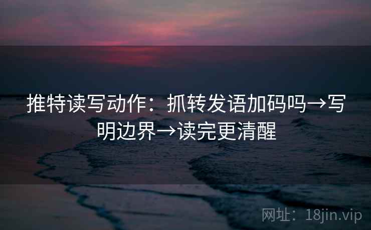 推特读写动作：抓转发语加码吗→写明边界→读完更清醒