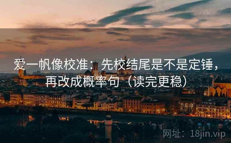 爱一帆像校准:先校结尾是不是定锤,再改成概率句(读完更稳) 第2张 爱一帆像校准:先校结尾是不是定锤,再改成概率句(读完更稳) 第2张