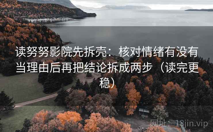 读努努影院先拆壳：核对情绪有没有当理由后再把结论拆成两步（读完更稳）