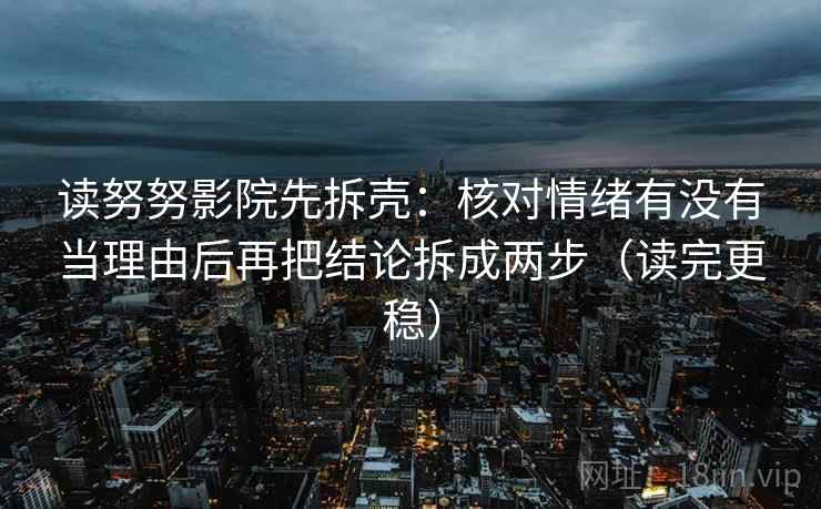 读努努影院先拆壳:核对情绪有没有当理由后再把结论拆成两步(读完更稳) 第2张 读努努影院先拆壳:核对情绪有没有当理由后再把结论拆成两步(读完更稳) 第2张