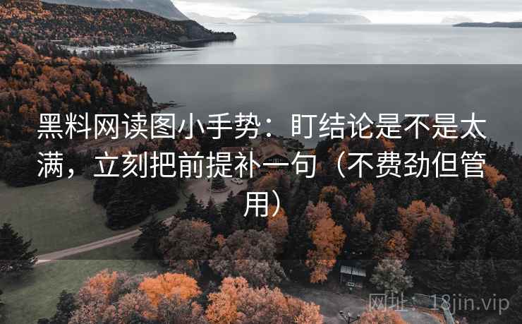 黑料网读图小手势:盯结论是不是太满,立刻把前提补一句(不费劲但管用)