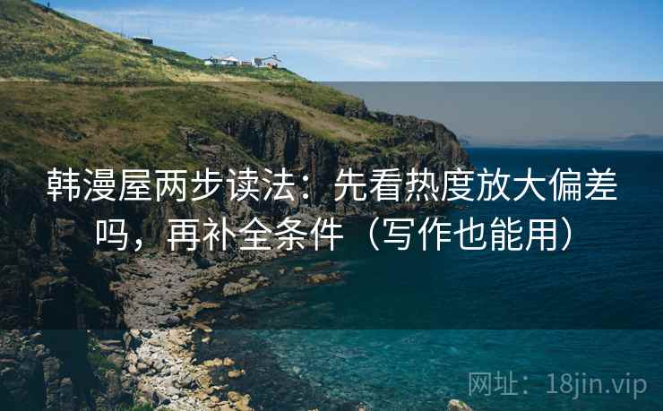 韩漫屋两步读法:先看热度放大偏差吗,再补全条件(写作也能用)