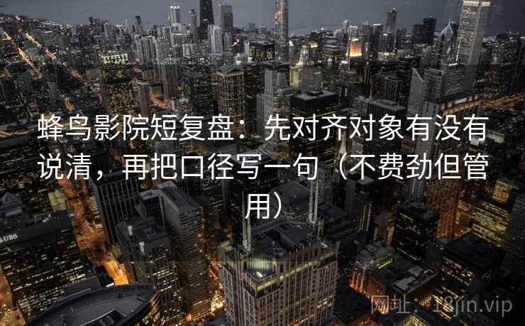 蜂鸟影院短复盘:先对齐对象有没有说清,再把口径写一句(不费劲但管用)