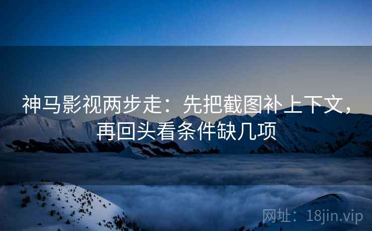 神马影视两步走:先把截图补上下文,再回头看条件缺几项 第2张 神马影视两步走:先把截图补上下文,再回头看条件缺几项 第2张