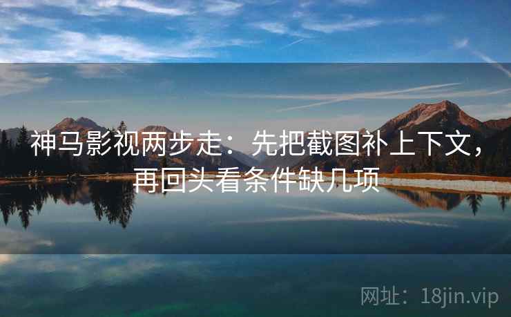 神马影视两步走:先把截图补上下文,再回头看条件缺几项