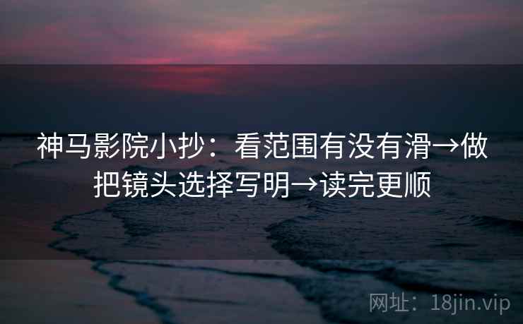 神马影院小抄:看范围有没有滑→做把镜头选择写明→读完更顺