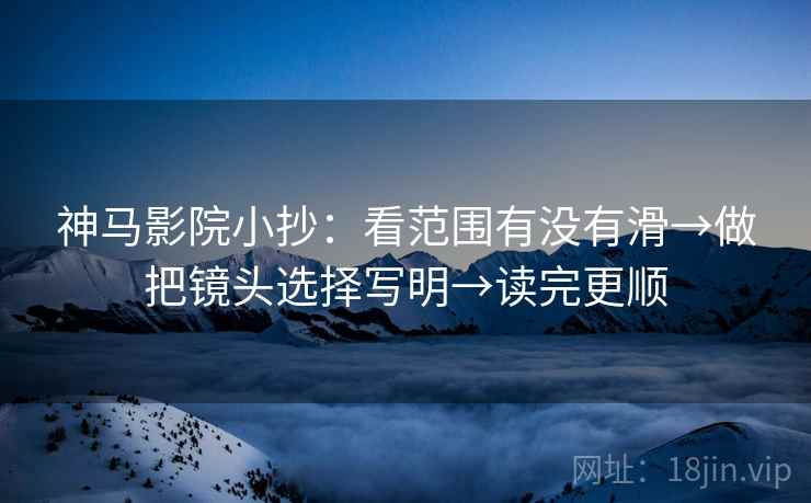 神马影院小抄：看范围有没有滑→做把镜头选择写明→读完更顺  第2张