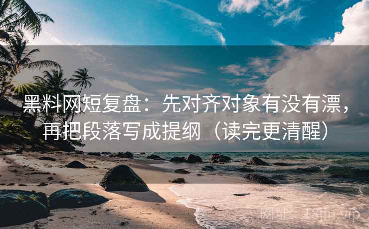 黑料网短复盘:先对齐对象有没有漂,再把段落写成提纲(读完更清醒)