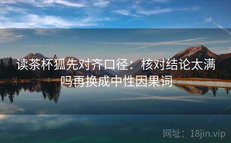 读茶杯狐先对齐口径:核对结论太满吗再换成中性因果词 第1张 读茶杯狐先对齐口径:核对结论太满吗再换成中性因果词 第1张