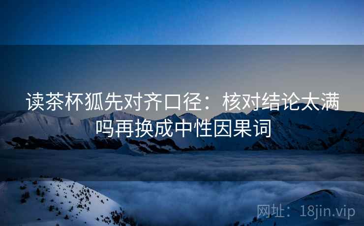 读茶杯狐先对齐口径:核对结论太满吗再换成中性因果词 第2张 读茶杯狐先对齐口径:核对结论太满吗再换成中性因果词 第2张