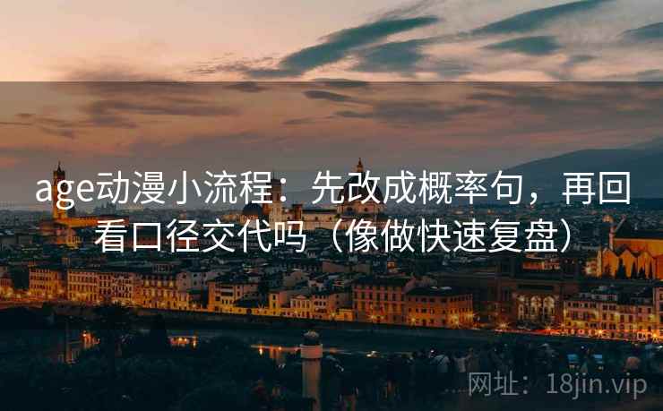 age动漫小流程：先改成概率句，再回看口径交代吗（像做快速复盘）