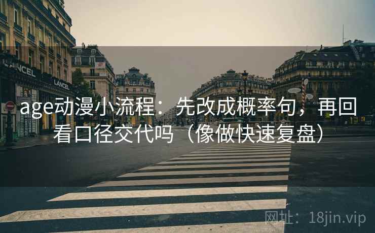 age动漫小流程：先改成概率句，再回看口径交代吗（像做快速复盘）