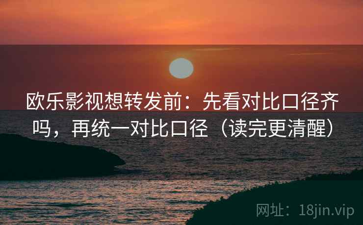 欧乐影视想转发前：先看对比口径齐吗，再统一对比口径（读完更清醒）  第1张