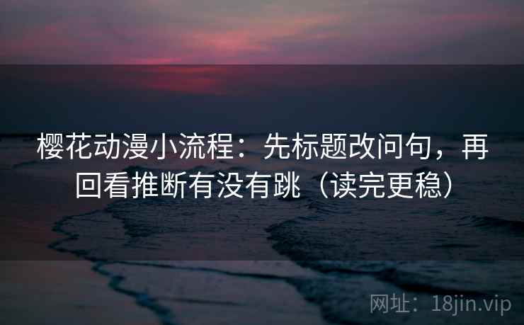 樱花动漫小流程:先标题改问句,再回看推断有没有跳(读完更稳) 第1张 樱花动漫小流程:先标题改问句,再回看推断有没有跳(读完更稳) 第1张