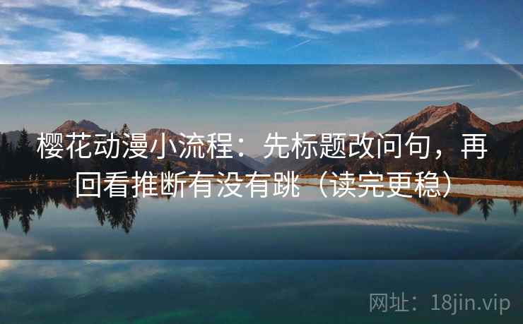 樱花动漫小流程:先标题改问句,再回看推断有没有跳(读完更稳) 第2张 樱花动漫小流程:先标题改问句,再回看推断有没有跳(读完更稳) 第2张