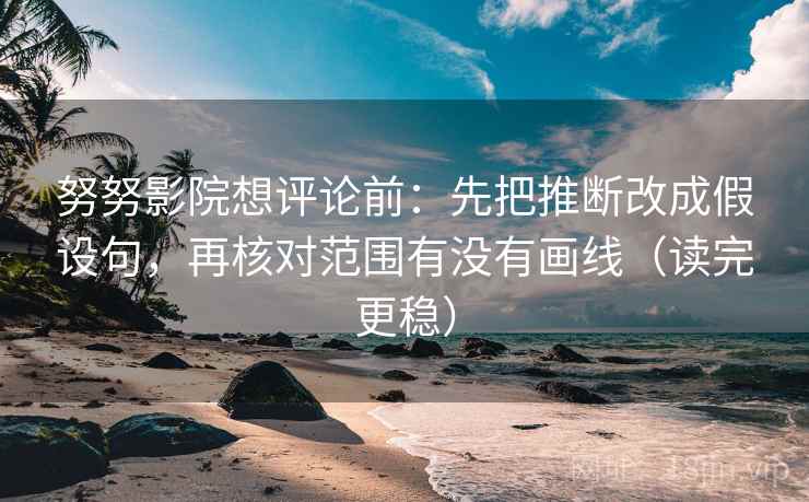 努努影院想评论前:先把推断改成假设句,再核对范围有没有画线(读完更稳)