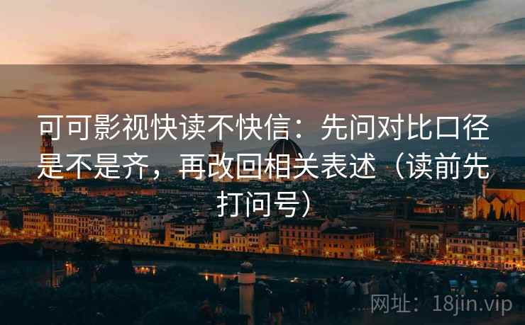 可可影视快读不快信：先问对比口径是不是齐，再改回相关表述（读前先打问号）  第2张