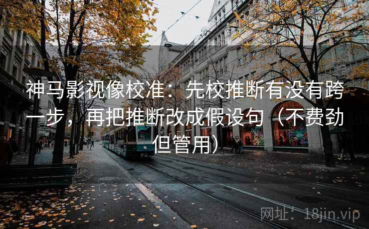 神马影视像校准:先校推断有没有跨一步,再把推断改成假设句(不费劲但管用) 第2张 神马影视像校准:先校推断有没有跨一步,再把推断改成假设句(不费劲但管用) 第2张