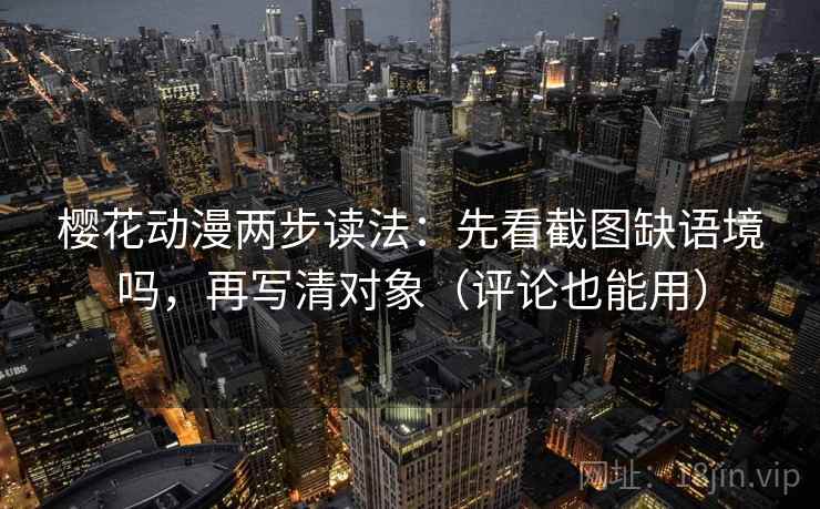 樱花动漫两步读法：先看截图缺语境吗，再写清对象（评论也能用）