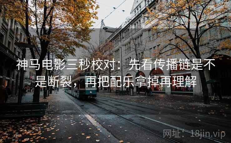 神马电影三秒校对:先看传播链是不是断裂,再把配乐拿掉再理解 第2张 神马电影三秒校对:先看传播链是不是断裂,再把配乐拿掉再理解 第2张